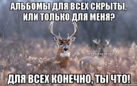 Альбомы для всех скрыты, или только для меня? Для всех конечно, ты что!