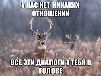 у нас нет никаких отношений все эти диалоги у тебя в голове