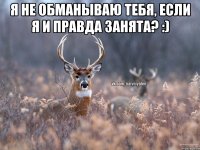 Я не обманываю тебя, если я и правда занята? :) 