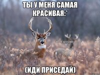 Ты у меня самая красивая:* (иди приседай)