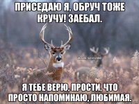 Приседаю я, обруч тоже кручу! Заебал. Я тебе верю, прости, что просто напоминаю, любимая.