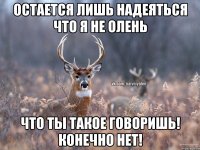 Остается лишь надеяться что я не ОЛЕНЬ ЧТО ТЫ ТАКОЕ ГОВОРИШЬ! КОНЕЧНО НЕТ!