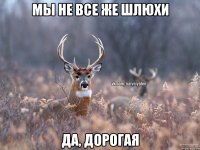 Мы не все же шлюхи Да, дорогая