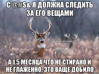 С @#$& я должна следить за его вещами А 1.5 месяца что не стирано и не глаженно. Это ваще добило