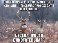 вот так примерно: "Жаль, что вы не слышите, что сейчас происходит в моей голове. Беседа просто блистательная".