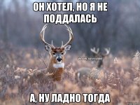 Он хотел, но я не поддалась А, ну ладно тогда