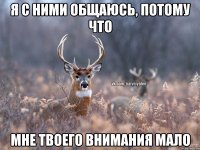 Я с ними общаюсь, потому что мне твоего внимания мало