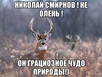 Николай Смирнов ! не олень ! Он грациозное чудо природы!)