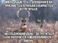 Мило общаетесь с девушкой в вк, признаётесь в любви,собираетесь встретиться.. На следующий день - "Встретиться не получится, у меня появился парень"