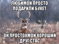 любимой просто подарили букет он простохмои хороший друг,стас