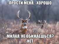 -Прости меня. -Хорошо -Милая, не обижаешься? -Нет