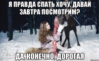 Я правда спать хочу, давай завтра посмотрим? Да, конечно, дорогая