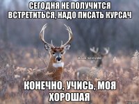 Сегодня не получится встретиться, надо писать курсач Конечно, учись, моя хорошая