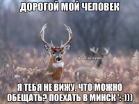 Дорогой мой человек Я тебя не вижу, что можно обещать? Поехать в Минск ':-)))