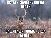 Кстати, зачетку когда нести Защита диплома когда будет?