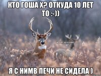 Кто Гоша х? Откуда 10 лет то :-)) Я с нимв печи не сидела )