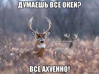 Думаешь все окей? Все ахуенно!