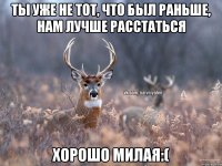 ты уже не тот, что был раньше, нам лучше расстаться хорошо милая:(