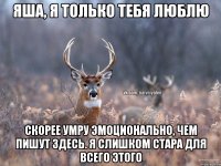 Яша, я только тебя люблю Скорее умру эмоционально, чем пишут здесь. Я слишком стара для всего этого