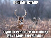 Почему устал? Отдохни, радость моя. Я всегда буду рядом. Виртуально :-*