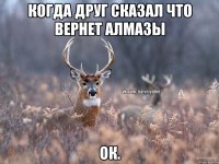 Когда друг сказал что вернет алмазы ОК.