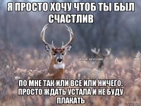 Я просто хочу чтоб ты был счастлив По мне так или все или ничего. Просто ждать устала и не буду плакать