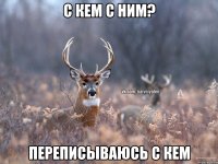 С Кем с ним? Переписываюсь с кем