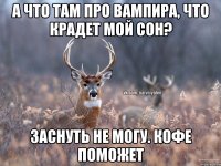 А что там про вампира, что крадет мой сон? Заснуть не могу. Кофе поможет