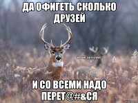 Да офигеть сколько друзей И со всеми надо перет@#&ся