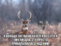  А вообще он такой козел! А все что я ему писала, это просто прикалывалась над ним!