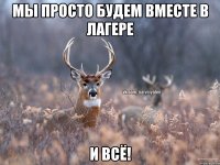 МЫ ПРОСТО БУДЕМ ВМЕСТЕ В ЛАГЕРЕ И ВСЁ!