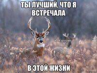 Ты лучший, что я встречала В этой Жизни