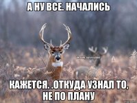 А ну все. Начались Кажется. .откуда узнал то, не по плану