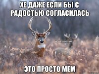 Хе даже если бы с радостью согласилась Это просто мем