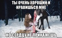 Ты очень хороший и нравишься мне Но сердцу не прикажешь