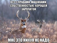 Все с правами, машинами, собственностью, хорошей зарплатой Мне это нихуя не надо