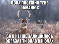 Вона постійно тебе обманює Бо в неї ще залишилась образа і ти впав в її очах