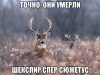 Точно. Они умерли Шекспир спер сюжетус