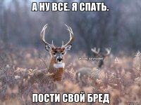 А ну все. Я спать. Пости свой бред