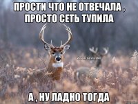 Прости что не отвечала , просто сеть тупила А , ну ладно тогда