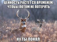 Ценность растет со временем, чтобы потом не потерять Ну ты понял.