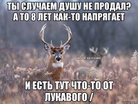 Ты случаем душу не продал? А то 8 лет как-то напрягает И есть тут что-то от лукавого /