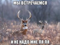 мы встречаемся и не надо мне ля ля