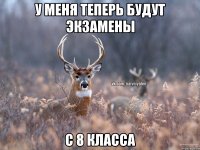 у меня теперь будут экзамены с 8 класса