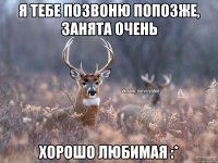 Я тебе позвоню попозже, занята очень Хорошо любимая :*