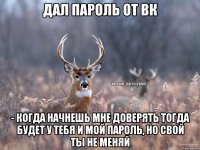 Дал пароль от ВК - когда начнешь мне доверять тогда будет у тебя и мой пароль, но свой ты не меняй