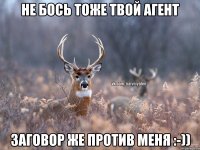 Не бось тоже твой агент Заговор же против меня :-))