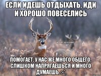 Если идешь отдыхать, иди и хорошо повеселись Помогает. У нас же много общего. Слишком напрягаешься и много думаешь. :-*