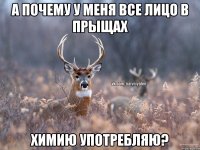 А почему у меня все лицо в прыщах Химию употребляю?