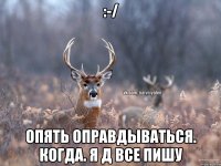 :-/ Опять оправдываться. Когда. Я д все пишу